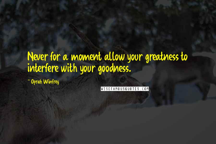 Oprah Winfrey Quotes: Never for a moment allow your greatness to interfere with your goodness.