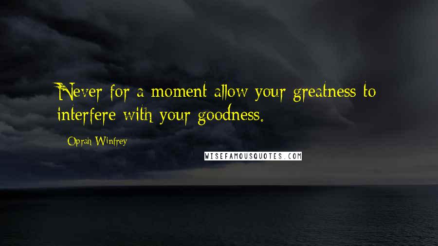 Oprah Winfrey Quotes: Never for a moment allow your greatness to interfere with your goodness.