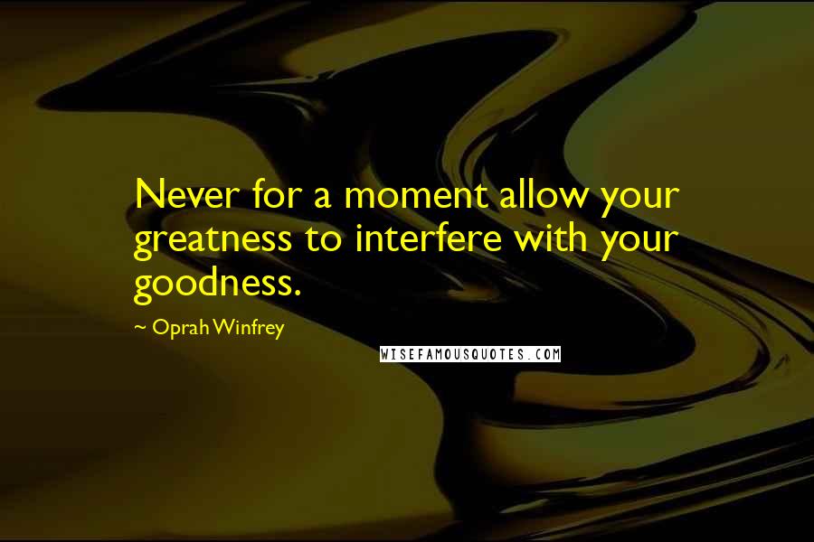 Oprah Winfrey Quotes: Never for a moment allow your greatness to interfere with your goodness.