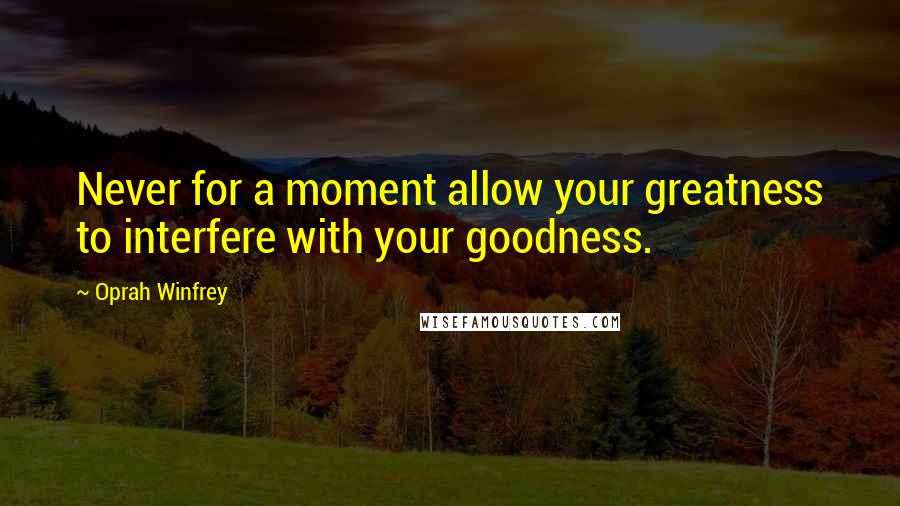 Oprah Winfrey Quotes: Never for a moment allow your greatness to interfere with your goodness.