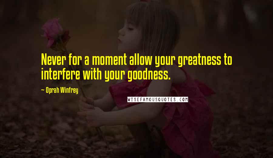 Oprah Winfrey Quotes: Never for a moment allow your greatness to interfere with your goodness.