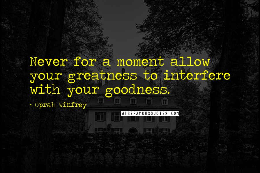 Oprah Winfrey Quotes: Never for a moment allow your greatness to interfere with your goodness.