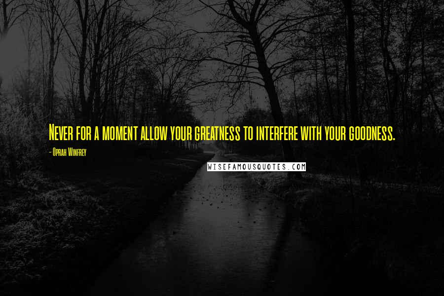 Oprah Winfrey Quotes: Never for a moment allow your greatness to interfere with your goodness.