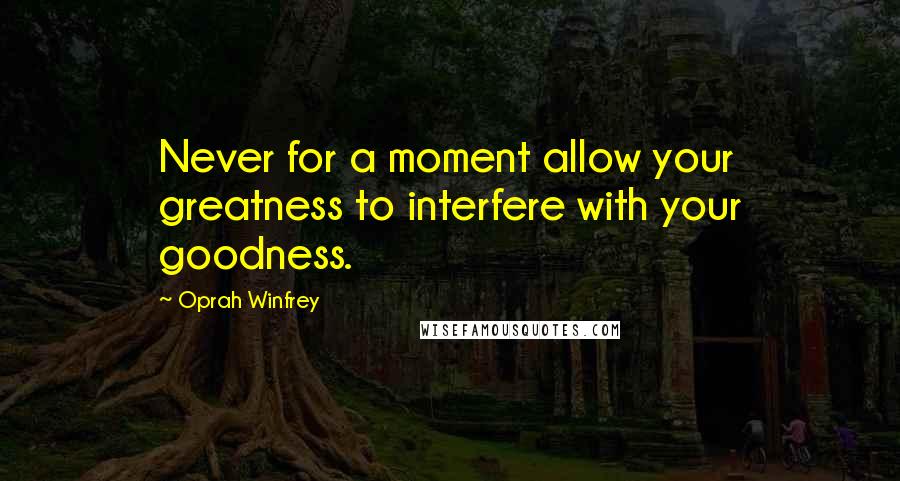 Oprah Winfrey Quotes: Never for a moment allow your greatness to interfere with your goodness.