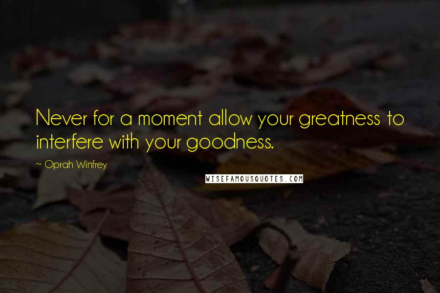 Oprah Winfrey Quotes: Never for a moment allow your greatness to interfere with your goodness.