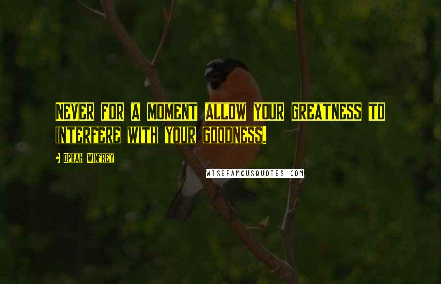 Oprah Winfrey Quotes: Never for a moment allow your greatness to interfere with your goodness.