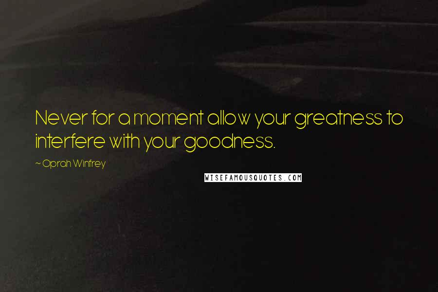 Oprah Winfrey Quotes: Never for a moment allow your greatness to interfere with your goodness.