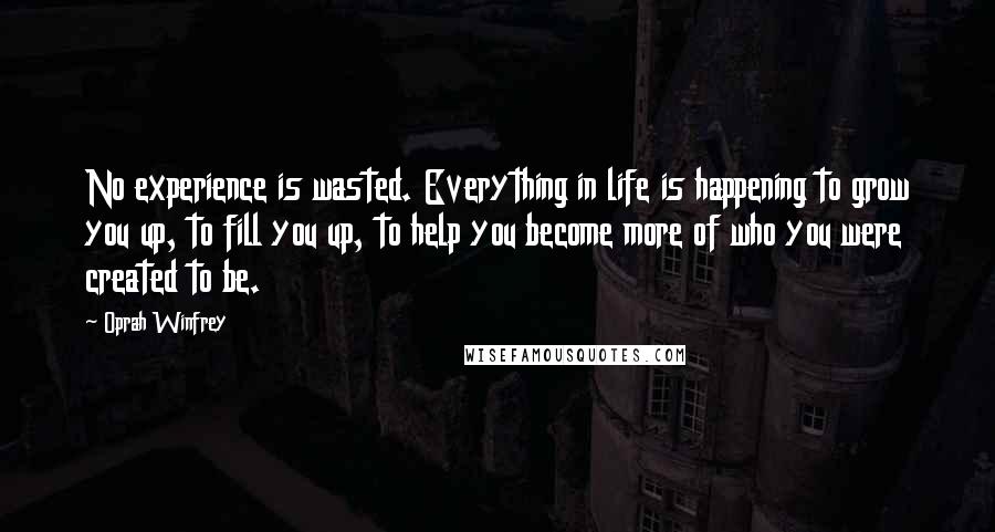 Oprah Winfrey Quotes: No experience is wasted. Everything in life is happening to grow you up, to fill you up, to help you become more of who you were created to be.