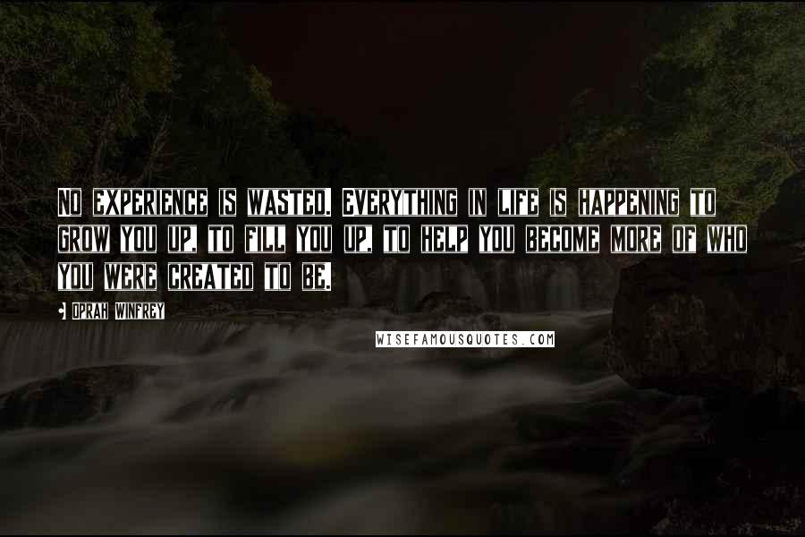 Oprah Winfrey Quotes: No experience is wasted. Everything in life is happening to grow you up, to fill you up, to help you become more of who you were created to be.