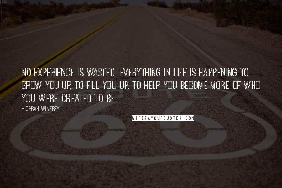 Oprah Winfrey Quotes: No experience is wasted. Everything in life is happening to grow you up, to fill you up, to help you become more of who you were created to be.