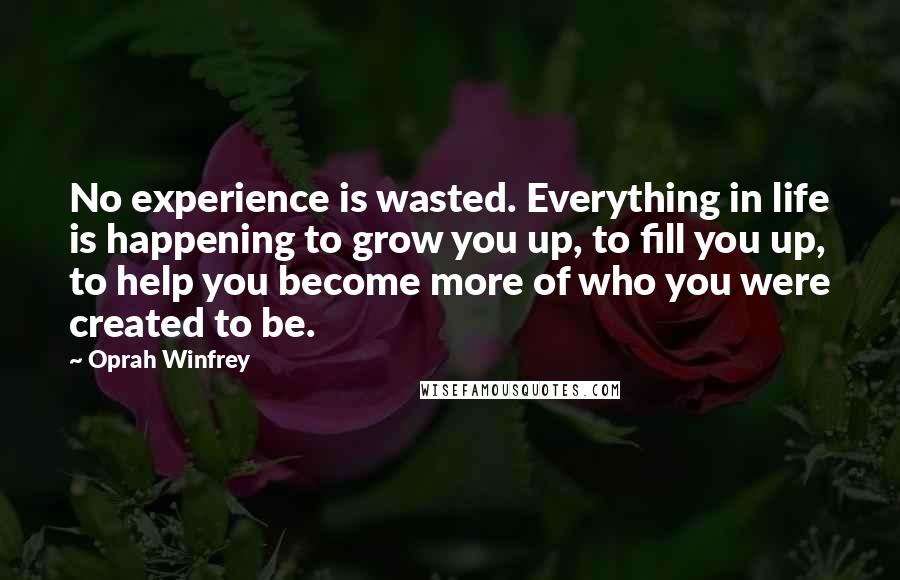 Oprah Winfrey Quotes: No experience is wasted. Everything in life is happening to grow you up, to fill you up, to help you become more of who you were created to be.