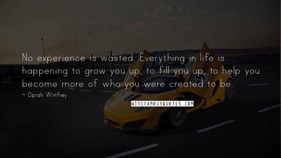 Oprah Winfrey Quotes: No experience is wasted. Everything in life is happening to grow you up, to fill you up, to help you become more of who you were created to be.