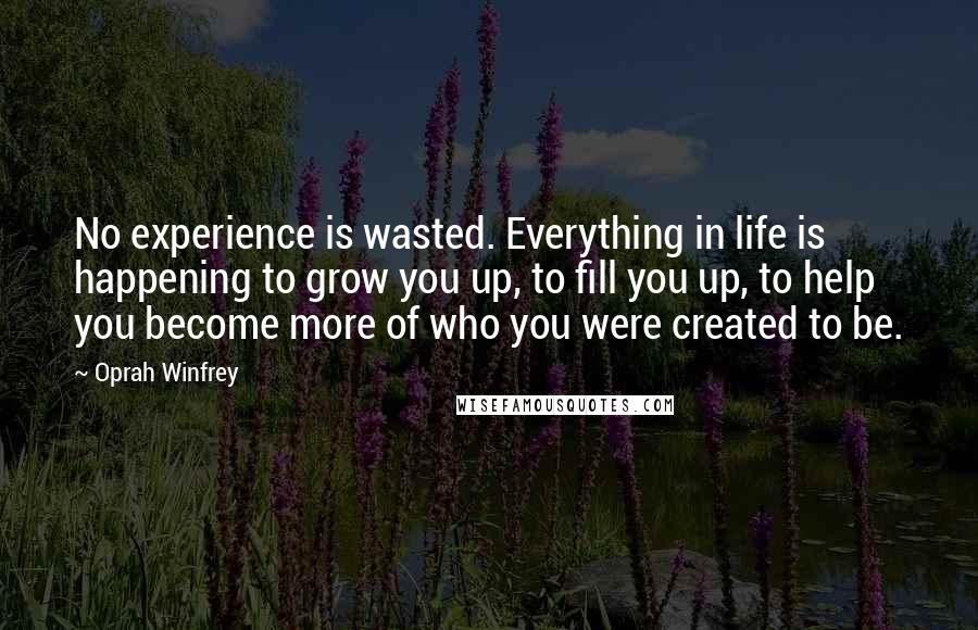 Oprah Winfrey Quotes: No experience is wasted. Everything in life is happening to grow you up, to fill you up, to help you become more of who you were created to be.