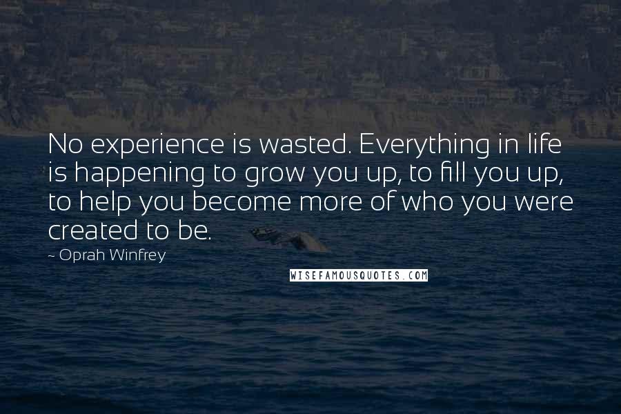 Oprah Winfrey Quotes: No experience is wasted. Everything in life is happening to grow you up, to fill you up, to help you become more of who you were created to be.