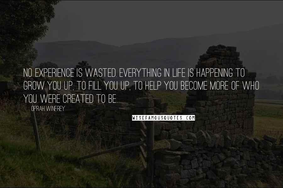 Oprah Winfrey Quotes: No experience is wasted. Everything in life is happening to grow you up, to fill you up, to help you become more of who you were created to be.