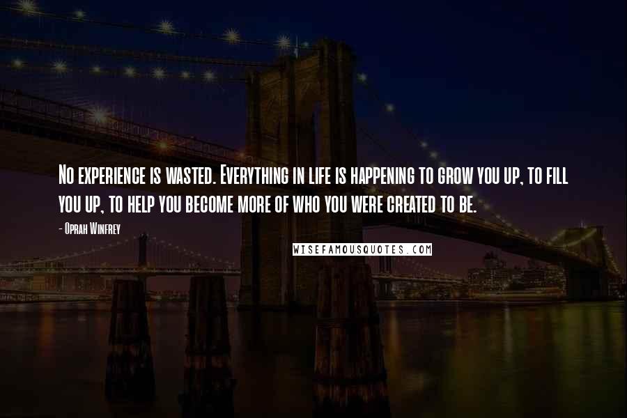 Oprah Winfrey Quotes: No experience is wasted. Everything in life is happening to grow you up, to fill you up, to help you become more of who you were created to be.