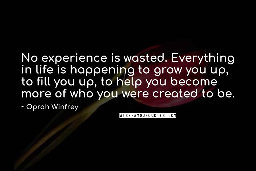 Oprah Winfrey Quotes: No experience is wasted. Everything in life is happening to grow you up, to fill you up, to help you become more of who you were created to be.