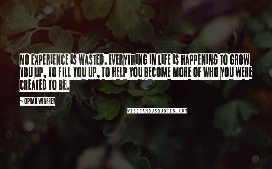 Oprah Winfrey Quotes: No experience is wasted. Everything in life is happening to grow you up, to fill you up, to help you become more of who you were created to be.