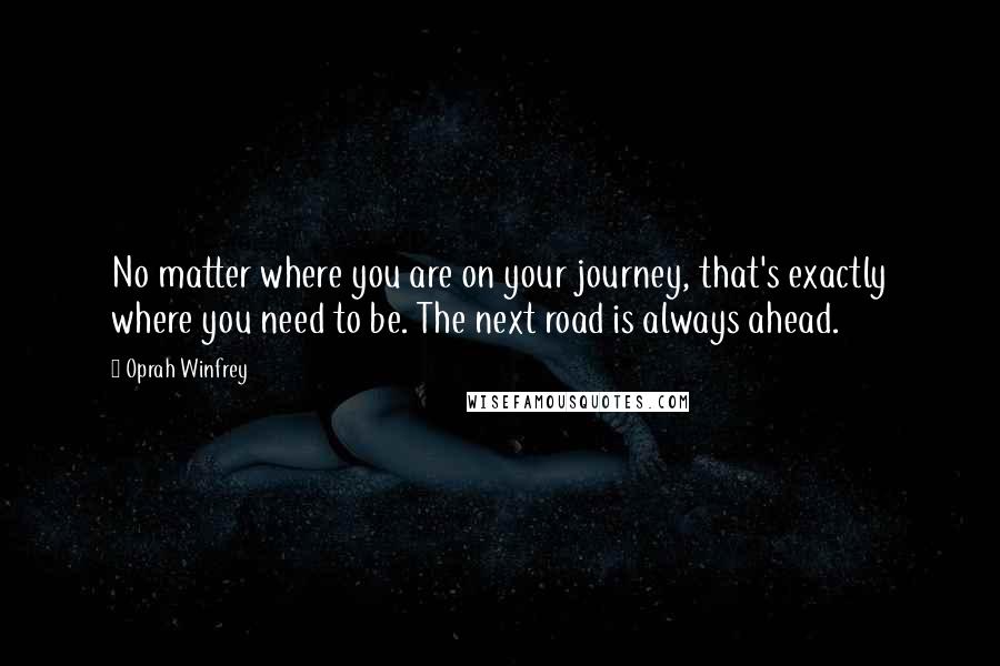 Oprah Winfrey Quotes: No matter where you are on your journey, that's exactly where you need to be. The next road is always ahead.