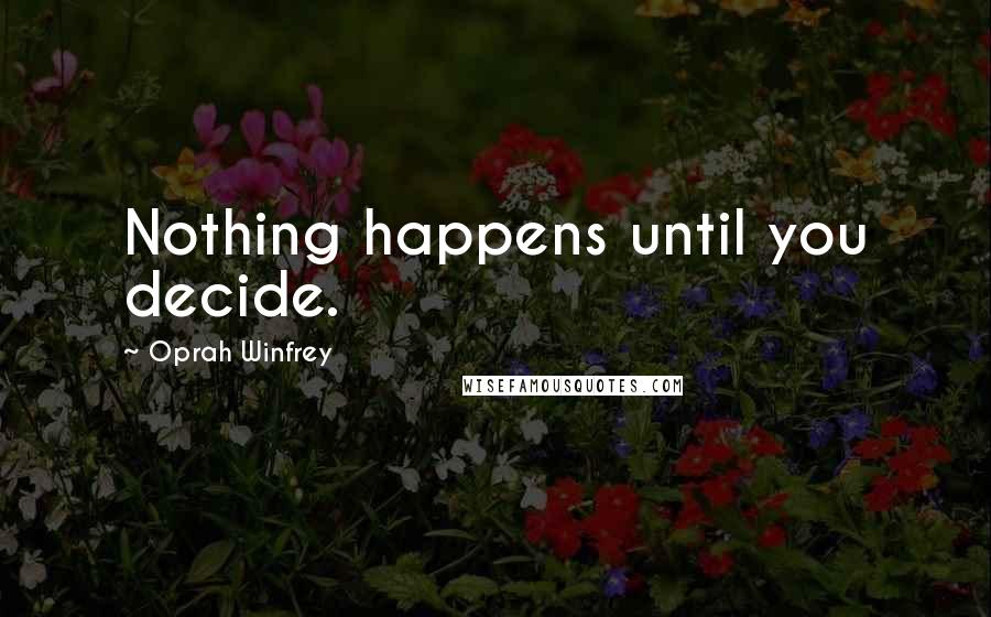 Oprah Winfrey Quotes: Nothing happens until you decide.