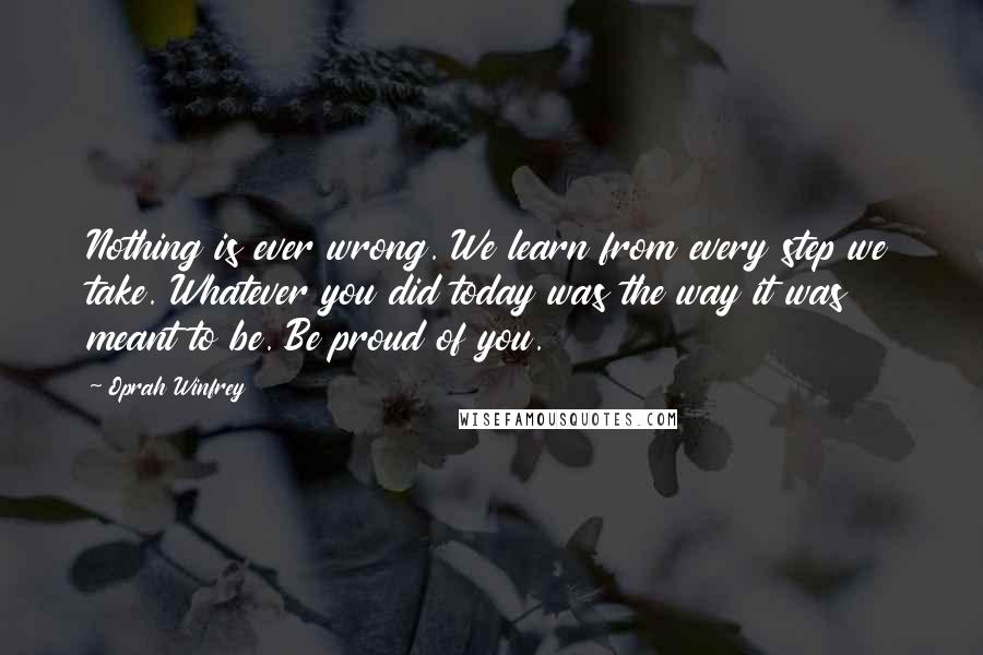 Oprah Winfrey Quotes: Nothing is ever wrong. We learn from every step we take. Whatever you did today was the way it was meant to be. Be proud of you.