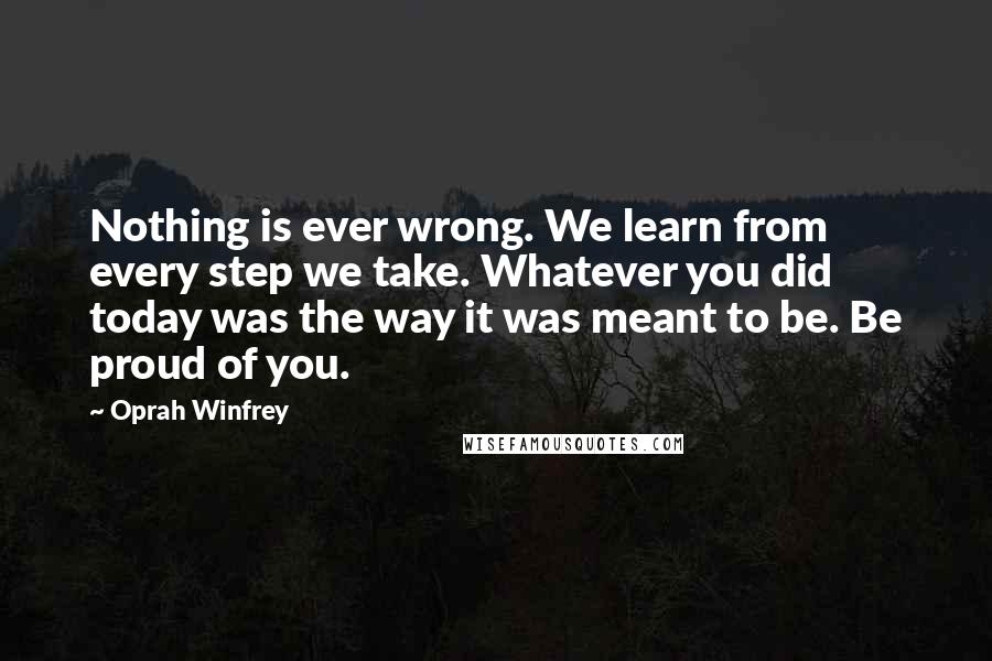 Oprah Winfrey Quotes: Nothing is ever wrong. We learn from every step we take. Whatever you did today was the way it was meant to be. Be proud of you.