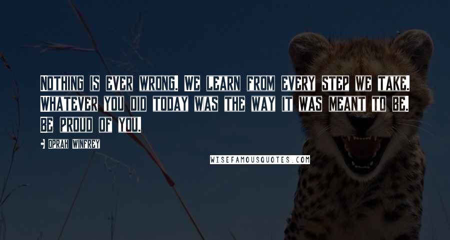 Oprah Winfrey Quotes: Nothing is ever wrong. We learn from every step we take. Whatever you did today was the way it was meant to be. Be proud of you.