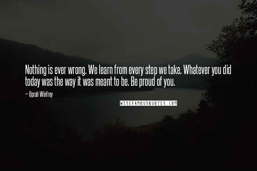 Oprah Winfrey Quotes: Nothing is ever wrong. We learn from every step we take. Whatever you did today was the way it was meant to be. Be proud of you.