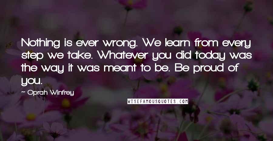 Oprah Winfrey Quotes: Nothing is ever wrong. We learn from every step we take. Whatever you did today was the way it was meant to be. Be proud of you.