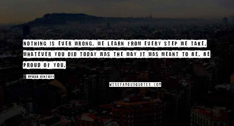 Oprah Winfrey Quotes: Nothing is ever wrong. We learn from every step we take. Whatever you did today was the way it was meant to be. Be proud of you.