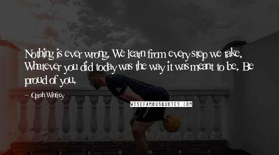 Oprah Winfrey Quotes: Nothing is ever wrong. We learn from every step we take. Whatever you did today was the way it was meant to be. Be proud of you.