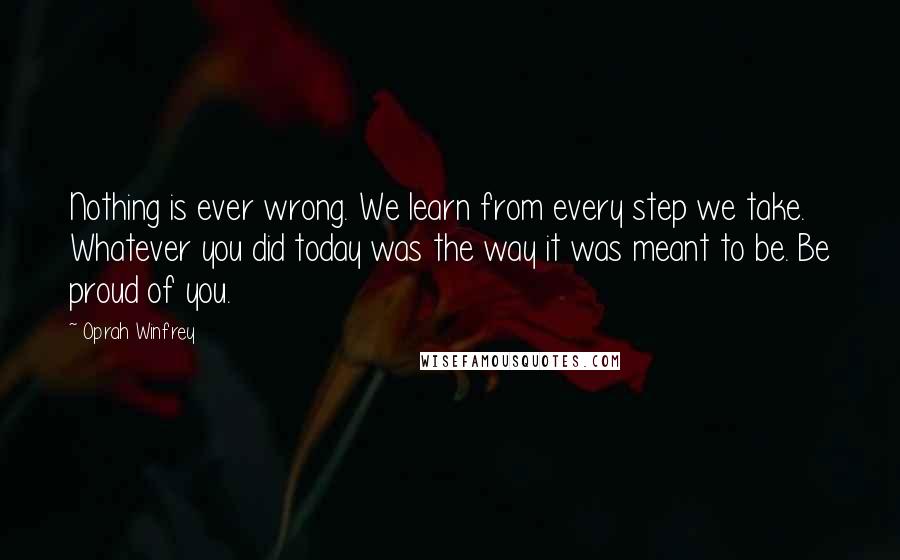 Oprah Winfrey Quotes: Nothing is ever wrong. We learn from every step we take. Whatever you did today was the way it was meant to be. Be proud of you.