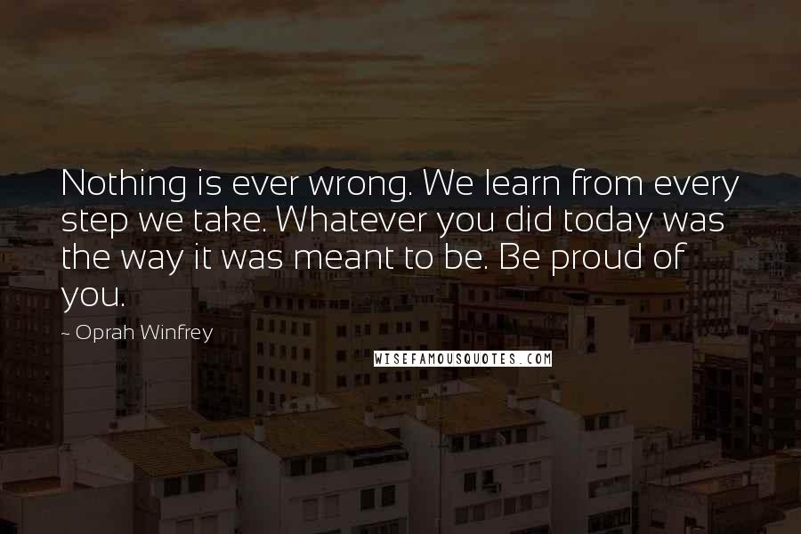 Oprah Winfrey Quotes: Nothing is ever wrong. We learn from every step we take. Whatever you did today was the way it was meant to be. Be proud of you.