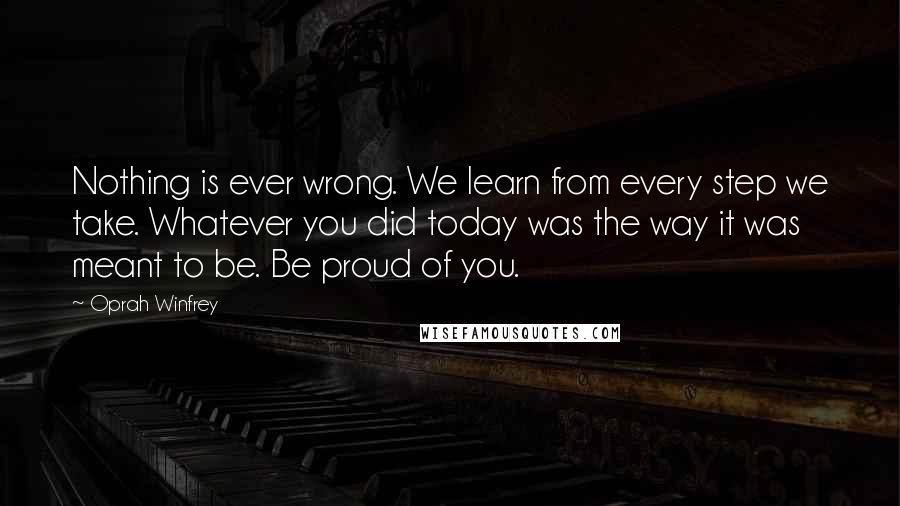 Oprah Winfrey Quotes: Nothing is ever wrong. We learn from every step we take. Whatever you did today was the way it was meant to be. Be proud of you.