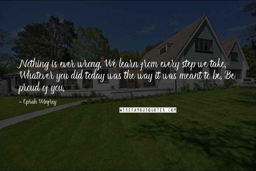 Oprah Winfrey Quotes: Nothing is ever wrong. We learn from every step we take. Whatever you did today was the way it was meant to be. Be proud of you.