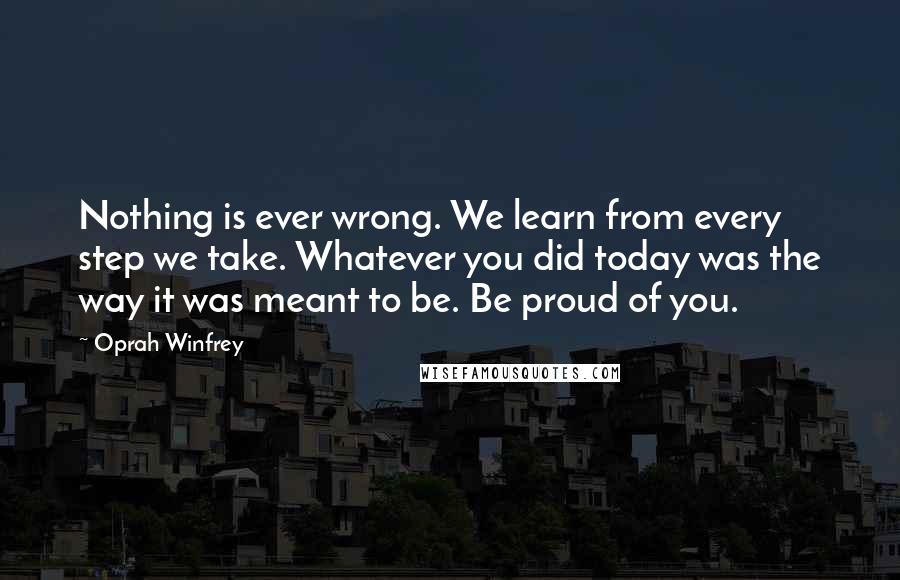 Oprah Winfrey Quotes: Nothing is ever wrong. We learn from every step we take. Whatever you did today was the way it was meant to be. Be proud of you.