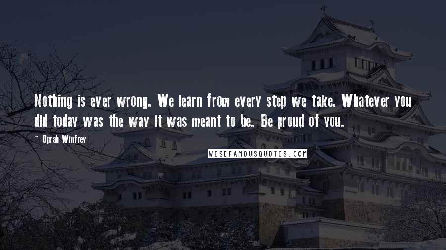 Oprah Winfrey Quotes: Nothing is ever wrong. We learn from every step we take. Whatever you did today was the way it was meant to be. Be proud of you.