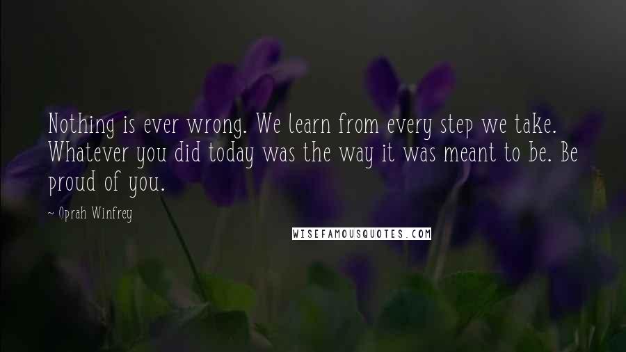 Oprah Winfrey Quotes: Nothing is ever wrong. We learn from every step we take. Whatever you did today was the way it was meant to be. Be proud of you.