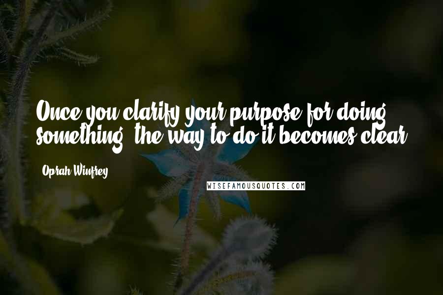 Oprah Winfrey Quotes: Once you clarify your purpose for doing something, the way to do it becomes clear