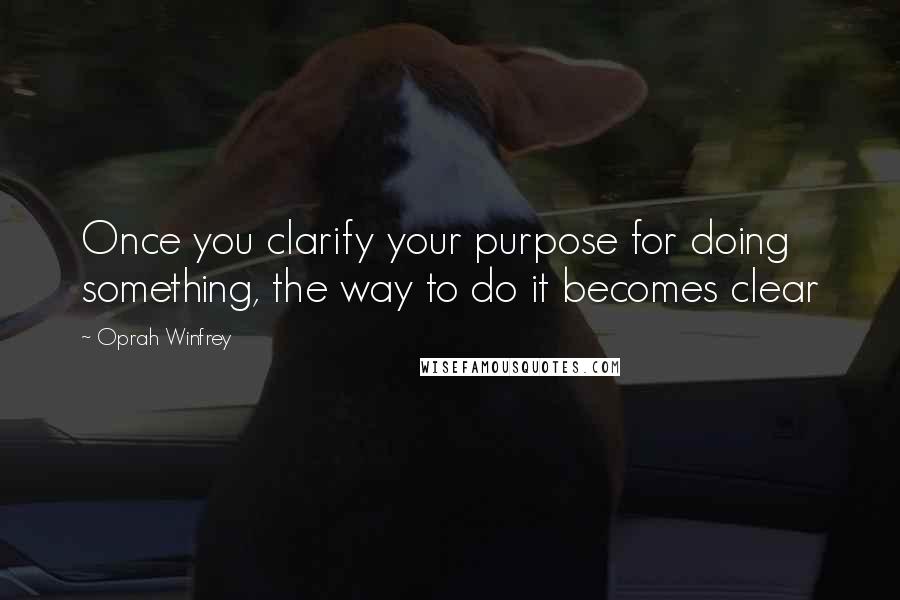Oprah Winfrey Quotes: Once you clarify your purpose for doing something, the way to do it becomes clear