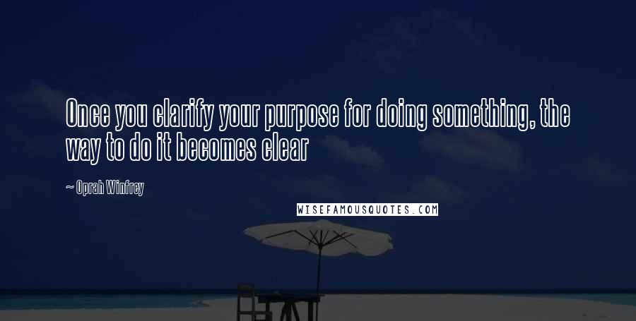 Oprah Winfrey Quotes: Once you clarify your purpose for doing something, the way to do it becomes clear