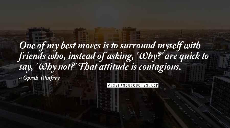 Oprah Winfrey Quotes: One of my best moves is to surround myself with friends who, instead of asking, 'Why?' are quick to say, 'Why not?' That attitude is contagious.