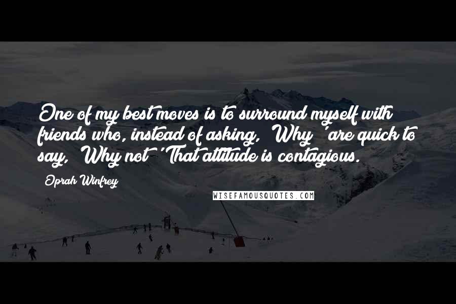 Oprah Winfrey Quotes: One of my best moves is to surround myself with friends who, instead of asking, 'Why?' are quick to say, 'Why not?' That attitude is contagious.