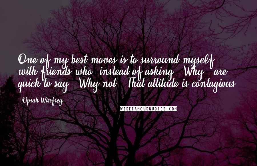 Oprah Winfrey Quotes: One of my best moves is to surround myself with friends who, instead of asking, 'Why?' are quick to say, 'Why not?' That attitude is contagious.