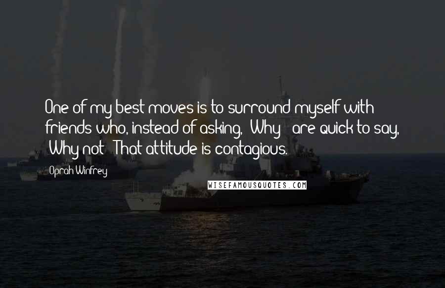 Oprah Winfrey Quotes: One of my best moves is to surround myself with friends who, instead of asking, 'Why?' are quick to say, 'Why not?' That attitude is contagious.
