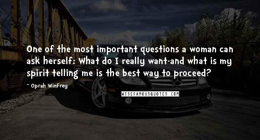 Oprah Winfrey Quotes: One of the most important questions a woman can ask herself: What do I really want-and what is my spirit telling me is the best way to proceed?