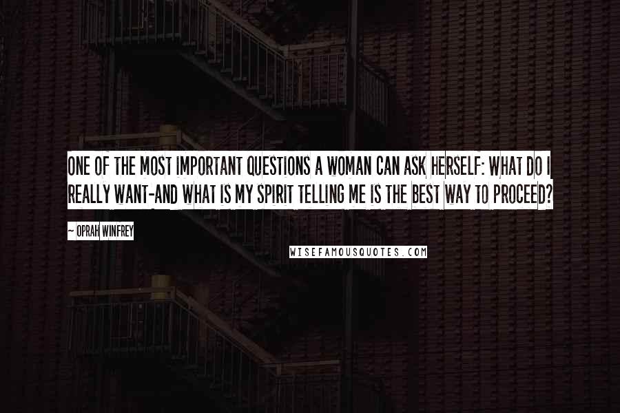 Oprah Winfrey Quotes: One of the most important questions a woman can ask herself: What do I really want-and what is my spirit telling me is the best way to proceed?
