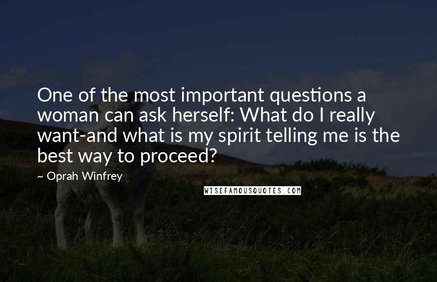 Oprah Winfrey Quotes: One of the most important questions a woman can ask herself: What do I really want-and what is my spirit telling me is the best way to proceed?