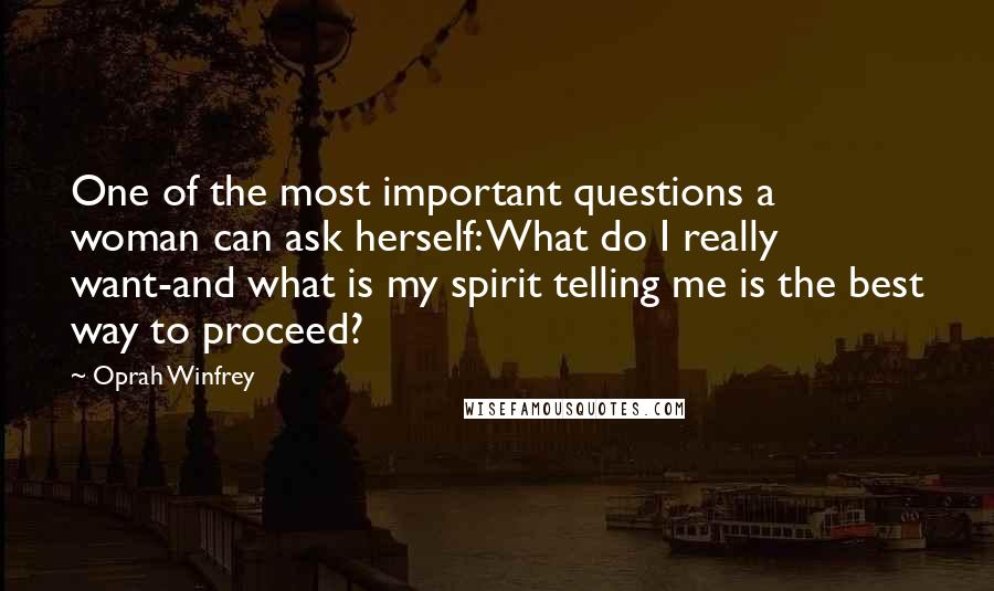 Oprah Winfrey Quotes: One of the most important questions a woman can ask herself: What do I really want-and what is my spirit telling me is the best way to proceed?