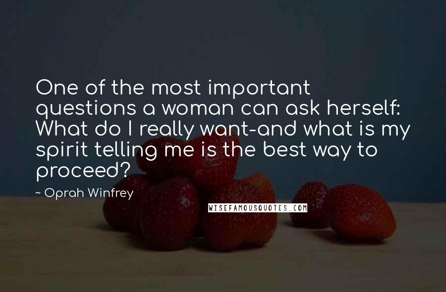 Oprah Winfrey Quotes: One of the most important questions a woman can ask herself: What do I really want-and what is my spirit telling me is the best way to proceed?